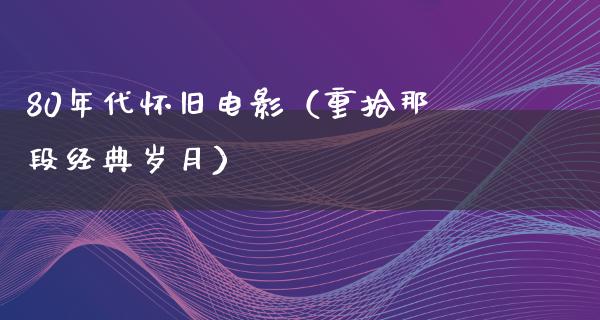 80年代怀旧电影（重拾那段经典岁月）