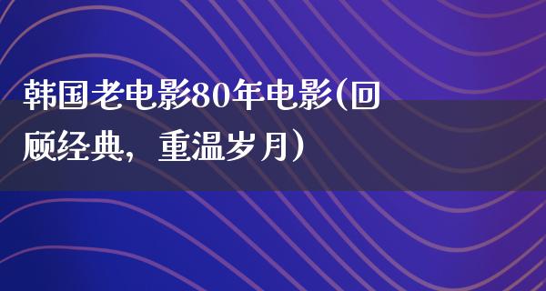 韩国老电影80年电影(回顾经典，重温岁月)