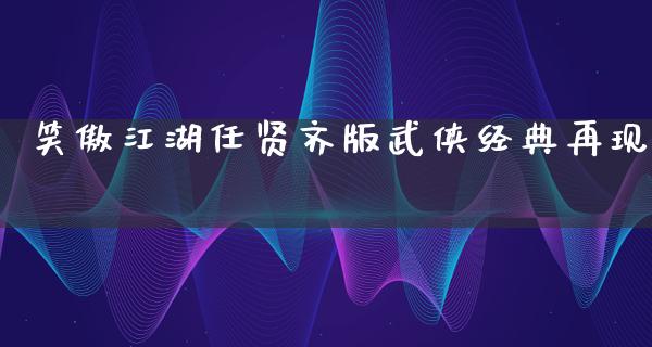 笑傲**任贤齐版武侠经典再现