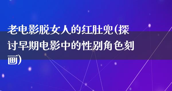 老电影脱女人的红肚兜(探讨早期电影中的性别角色刻画)