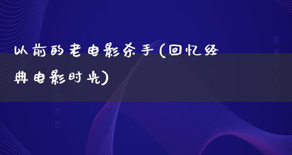 以前的老电影杀手(回忆经典电影时光)