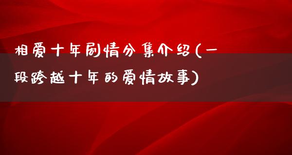 相爱十年剧情分集介绍(一段跨越十年的爱情故事)