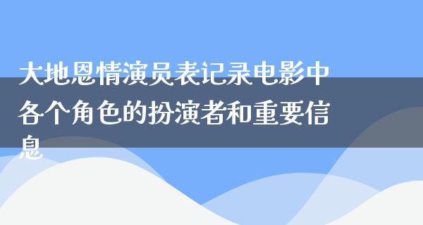 大地恩情演员表记录电影中各个角色的扮演者和重要信息