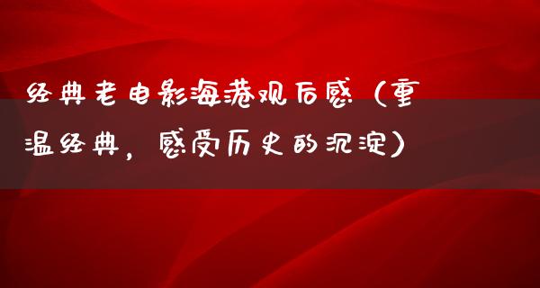 经典老电影海港观后感（重温经典，感受历史的沉淀）