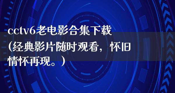 cctv6老电影合集下载(经典影片随时观看，怀旧情怀再现。)