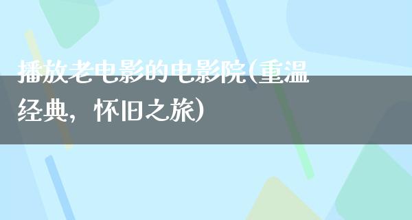 播放老电影的电影院(重温经典，怀旧之旅)