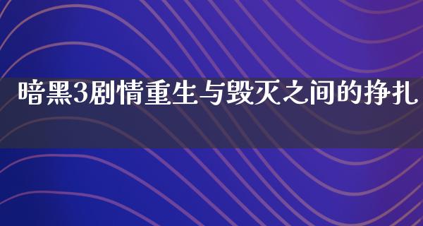 暗黑3剧情重生与毁灭之间的挣扎