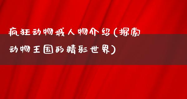 疯狂动物城人物介绍(探索动物王国的精彩世界)