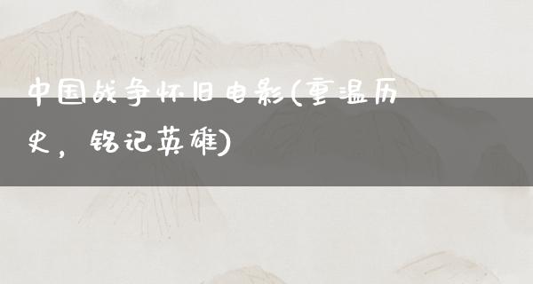 中国战争怀旧电影(重温历史，铭记英雄)