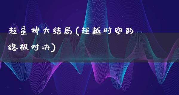 超星神大结局(超越时空的终极对决)