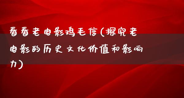 看看老电影鸡毛信(探究老电影的历史文化价值和影响力)