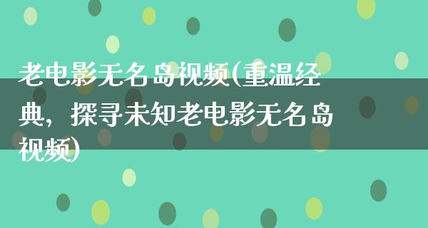 老电影无名岛视频(重温经典，探寻未知老电影无名岛视频)