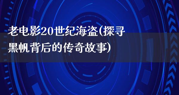 老电影20世纪海盗(探寻黑帆背后的传奇故事)