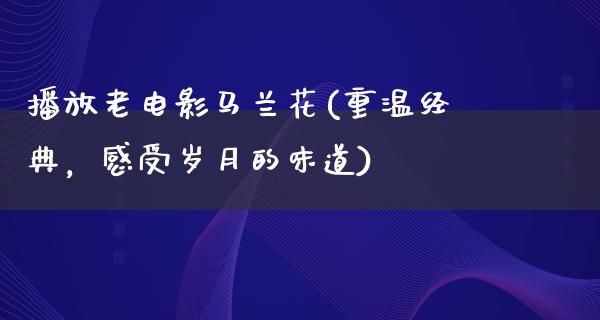 播放老电影马兰花(重温经典，感受岁月的味道)