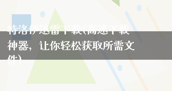 特洛伊****(高速下载神器，让你轻松获取所需文件)