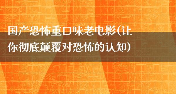 国产恐怖重口味老电影(让你彻底颠覆对恐怖的认知)