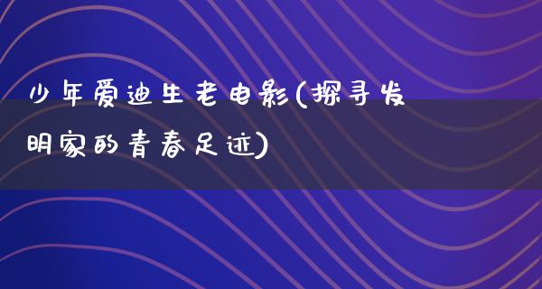 少年爱迪生老电影(探寻发明家的青春足迹)