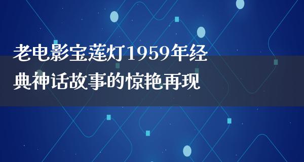 老电影宝莲灯1959年经典神话故事的惊艳再现