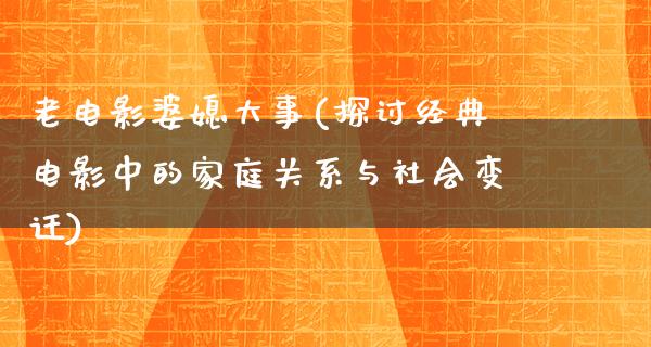 老电影婆媳大事(探讨经典电影中的家庭关系与社会变迁)