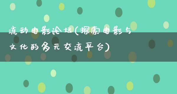 流动电影论坛(探索电影与文化的多元交流平台)