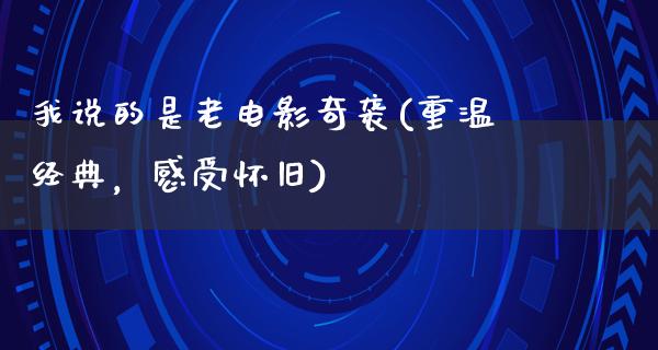 我说的是老电影奇袭(重温经典，感受怀旧)