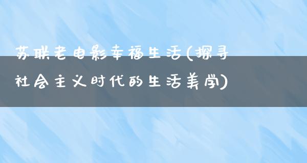 苏联老电影幸福生活(探寻社会主义时代的生活美学)