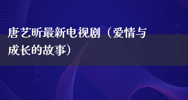 唐艺昕最新电视剧（爱情与成长的故事）