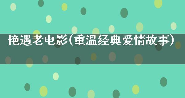 艳遇老电影(重温经典爱情故事)