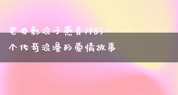 老电影浪子燕青1983一个传奇浪漫的爱情故事