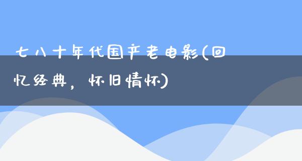 七八十年代国产老电影(回忆经典，怀旧情怀)