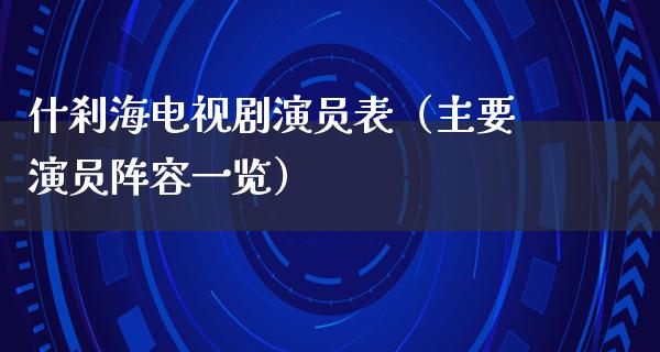 什刹海电视剧演员表（主要演员阵容一览）