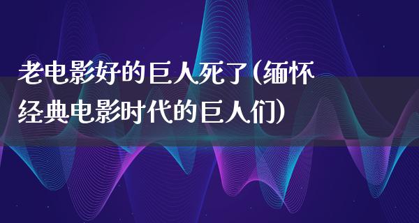 老电影好的巨人死了(缅怀经典电影时代的巨人们)