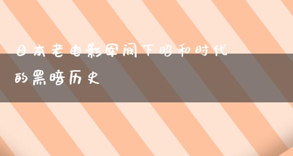 日本老电影军阀下昭和时代的黑暗历史