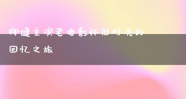 柳健主演老电影怀旧时光的回忆之旅