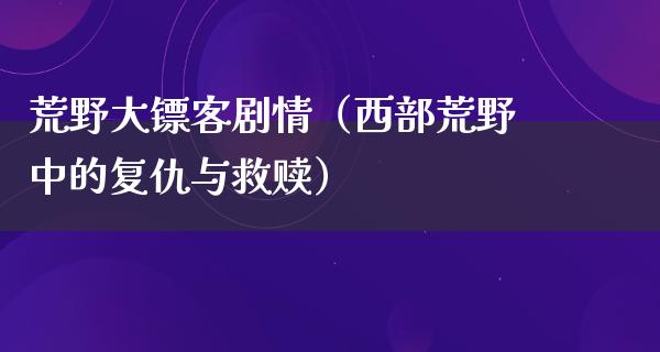 荒野大镖客剧情（西部荒野中的复仇与救赎）