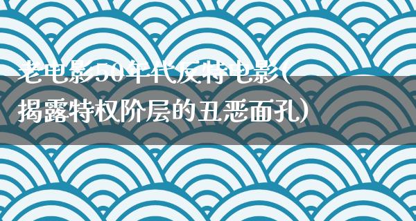 老电影50年代反特电影(揭露特权阶层的丑恶面孔)