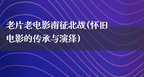 老片老电影南征北战(怀旧电影的传承与演绎)