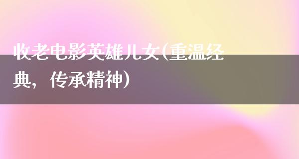 收老电影英雄儿女(重温经典，传承精神)