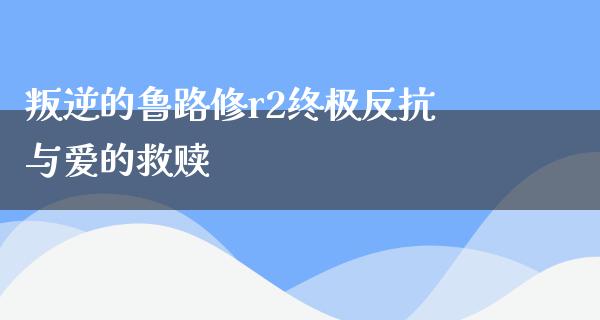 叛逆的鲁路修r2终极反抗与爱的救赎