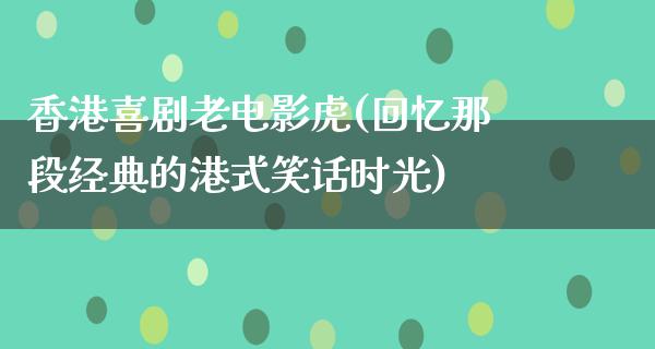 香港喜剧老电影虎(回忆那段经典的港式笑话时光)