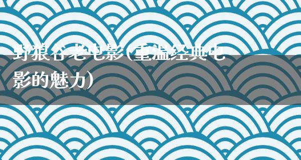 野狼谷老电影(重温经典电影的魅力)