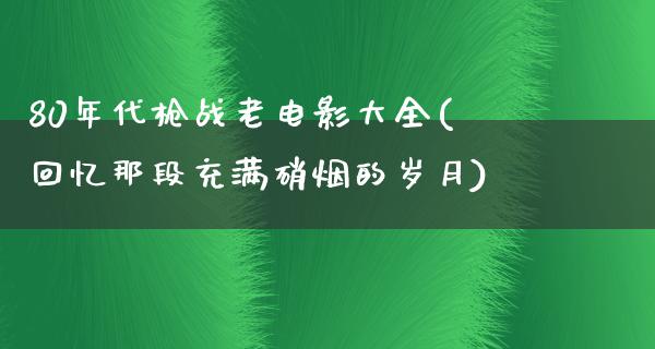 80年代枪战老电影大全(回忆那段充满硝烟的岁月)