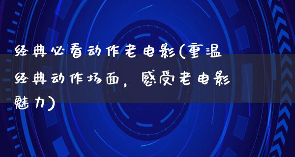 经典必看动作老电影(重温经典动作场面，感受老电影魅力)