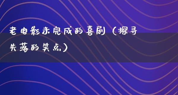 老电影未完成的喜剧（探寻失落的笑点）