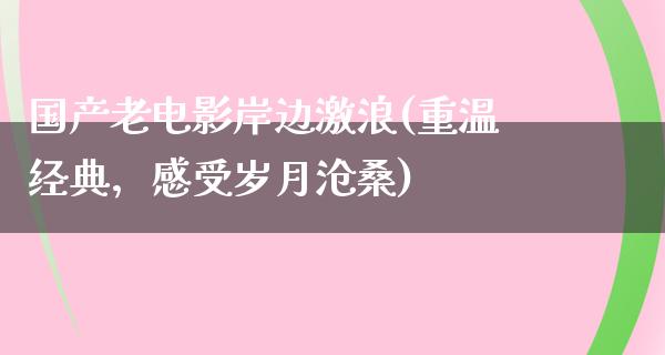 国产老电影岸边激浪(重温经典，感受岁月沧桑)