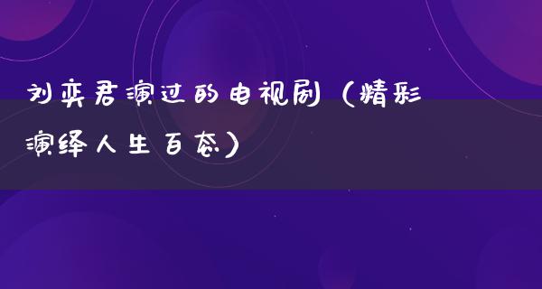 刘奕君演过的电视剧（精彩演绎人生百态）