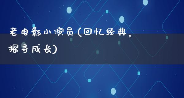 老电影小演员(回忆经典，探寻成长)