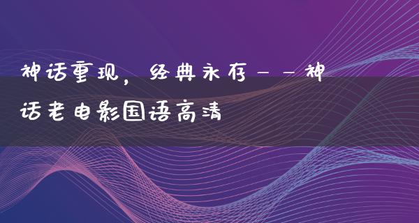 神话重现，经典永存——神话老电影国语高清