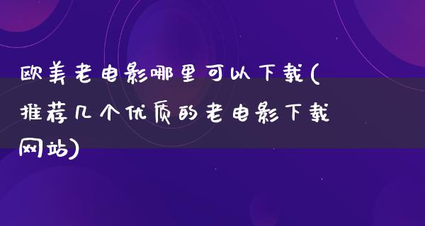 欧美老电影哪里可以下载(推荐几个优质的老电影下载网站)