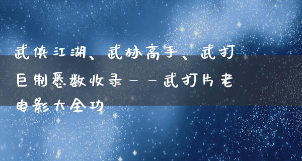 武侠江湖、武林高手、武打巨制悉数收录——武打片老电影大全功